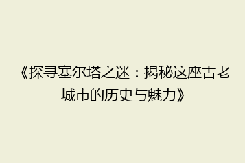 《探寻塞尔塔之迷:揭秘这座古老城市的历史与魅力》