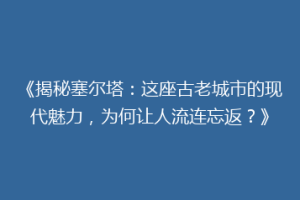 《揭秘塞尔塔：这座古老城市的现代魅力，为何让人流连忘返？》