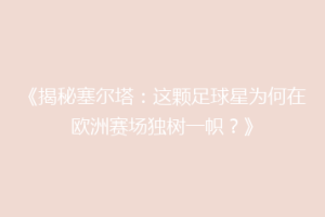 《揭秘塞尔塔：这颗足球星为何在欧洲赛场独树一帜？》