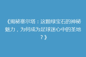 《揭秘塞尔塔：这颗绿宝石的神秘魅力，为何成为足球迷心中的圣地？》