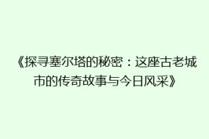 《探寻塞尔塔的秘密：这座古老城市的传奇故事与今日风采》