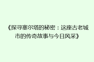 《探寻塞尔塔的秘密:这座古老城市的传奇故事与今日风采》