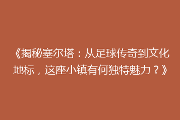 《揭秘塞尔塔:从足球传奇到文化地标,这座小镇有何独特魅力?》