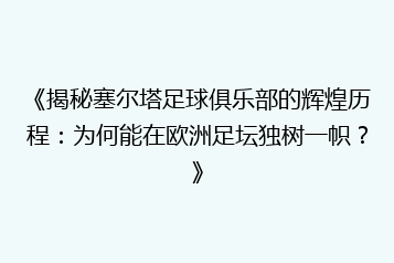 《揭秘塞尔塔足球俱乐部的辉煌历程:为何能在欧洲足坛独树一帜?》