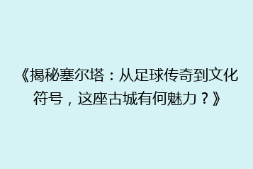 《揭秘塞尔塔:从足球传奇到文化符号,这座古城有何魅力?》