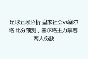 足球五场分析 皇家社会vs塞尔塔 比分预测，塞尔塔主力禁赛 两人伤缺