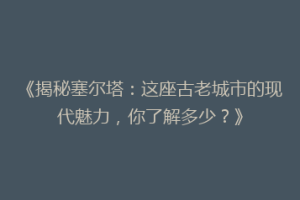 《揭秘塞尔塔：这座古老城市的现代魅力，你了解多少？》