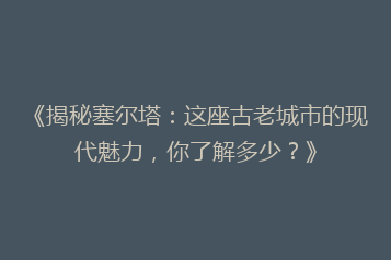 《揭秘塞尔塔:这座古老城市的现代魅力,你了解多少?》
