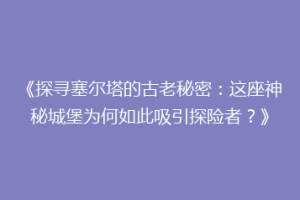 《探寻塞尔塔的古老秘密：这座神秘城堡为何如此吸引探险者？》