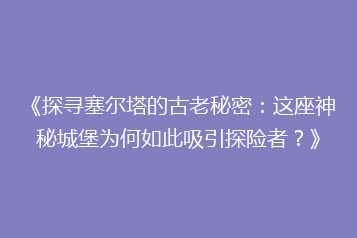 《探寻塞尔塔的古老秘密:这座神秘城堡为何如此吸引探险者?》