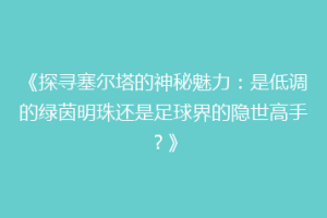 《探寻塞尔塔的神秘魅力：是低调的绿茵明珠还是足球界的隐世高手？》