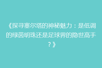 《探寻塞尔塔的神秘魅力:是低调的绿茵明珠还是足球界的隐世高手?》