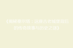 《揭秘塞尔塔：这座古老城堡背后的传奇故事与历史之谜》