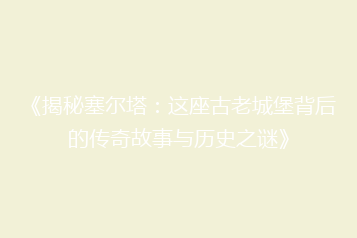 《揭秘塞尔塔:这座古老城堡背后的传奇故事与历史之谜》