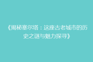 《揭秘塞尔塔：这座古老城市的历史之谜与魅力探寻》