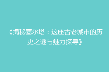 《揭秘塞尔塔:这座古老城市的历史之谜与魅力探寻》