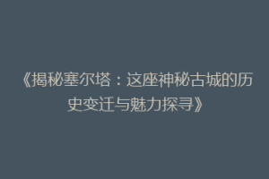 《揭秘塞尔塔：这座神秘古城的历史变迁与魅力探寻》