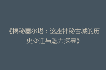 《揭秘塞尔塔:这座神秘古城的历史变迁与魅力探寻》