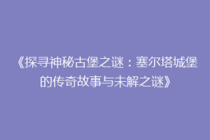 《探寻神秘古堡之谜：塞尔塔城堡的传奇故事与未解之谜》