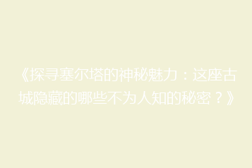《探寻塞尔塔的神秘魅力:这座古城隐藏的哪些不为人知的秘密?》