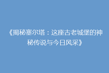 《揭秘塞尔塔:这座古老城堡的神秘传说与今日风采》