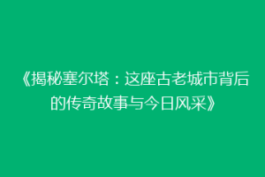 《揭秘塞尔塔：这座古老城市背后的传奇故事与今日风采》