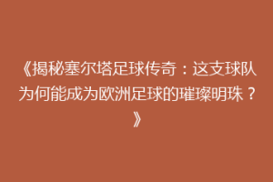 《揭秘塞尔塔足球传奇：这支球队为何能成为欧洲足球的璀璨明珠？》