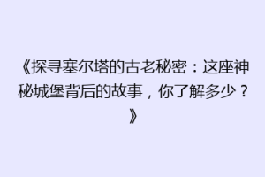 《探寻塞尔塔的古老秘密：这座神秘城堡背后的故事，你了解多少？》
