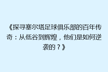 《探寻塞尔塔足球俱乐部的百年传奇：从低谷到辉煌，他们是如何逆袭的？》