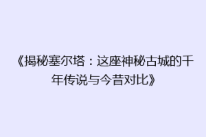《揭秘塞尔塔：这座神秘古城的千年传说与今昔对比》