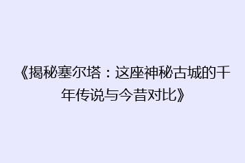 《揭秘塞尔塔:这座神秘古城的千年传说与今昔对比》