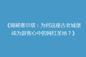 《揭秘塞尔塔：为何这座古老城堡成为游客心中的网红圣地？》
