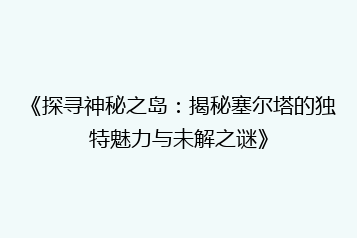《探寻神秘之岛:揭秘塞尔塔的独特魅力与未解之谜》
