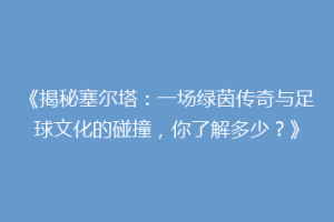 《揭秘塞尔塔：一场绿茵传奇与足球文化的碰撞，你了解多少？》