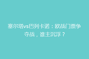 塞尔塔vs巴列卡诺:欧战门票争夺战,谁主沉浮?