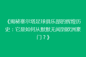 《揭秘塞尔塔足球俱乐部的辉煌历史：它是如何从默默无闻到欧洲豪门？》
