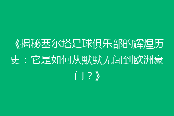 《揭秘塞尔塔足球俱乐部的辉煌历史:它是如何从默默无闻到欧洲豪门?》