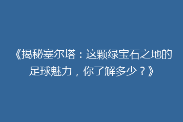 《揭秘塞尔塔:这颗绿宝石之地的足球魅力,你了解多少?》