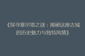《探寻塞尔塔之谜:揭秘这座古城的历史魅力与独特风情》