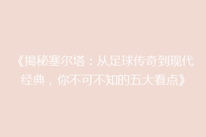 《揭秘塞尔塔：从足球传奇到现代经典，你不可不知的五大看点》