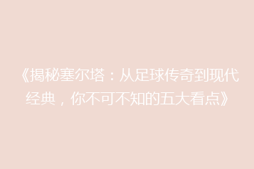 《揭秘塞尔塔:从足球传奇到现代经典,你不可不知的五大看点》