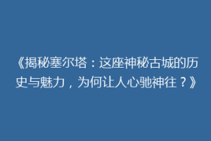 《揭秘塞尔塔：这座神秘古城的历史与魅力，为何让人心驰神往？》