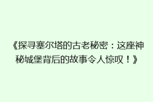 《探寻塞尔塔的古老秘密：这座神秘城堡背后的故事令人惊叹！》
