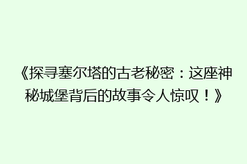 《探寻塞尔塔的古老秘密:这座神秘城堡背后的故事令人惊叹!》
