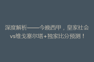 深度解析——今晚西甲，皇家社会vs维戈塞尔塔+独家比分预测！
