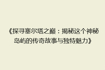《探寻塞尔塔之巅：揭秘这个神秘岛屿的传奇故事与独特魅力》