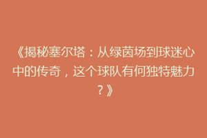 《揭秘塞尔塔：从绿茵场到球迷心中的传奇，这个球队有何独特魅力？》