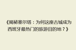 《揭秘塞尔塔：为何这座古城成为西班牙最热门的旅游目的地？》