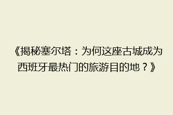 《揭秘塞尔塔:为何这座古城成为西班牙最热门的旅游目的地?》