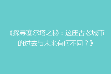 《探寻塞尔塔之秘:这座古老城市的过去与未来有何不同?》